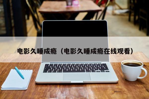 电影久睡成瘾（电影久睡成瘾在线观看）