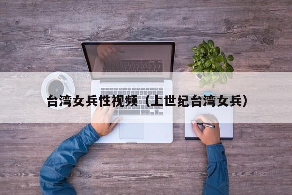 台湾女兵性视频（上世纪台湾女兵）