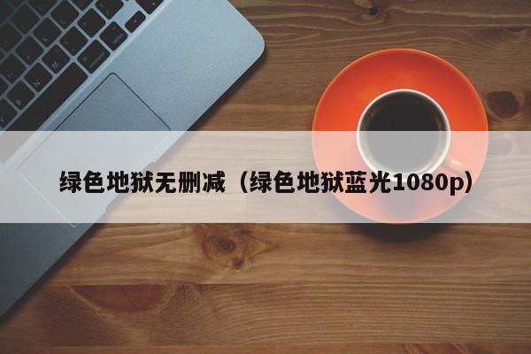 绿色地狱无删减（绿色地狱蓝光1080p）