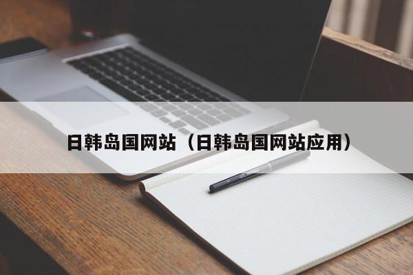 日韩岛国网站（日韩岛国网站应用）